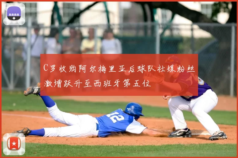C罗收购阿尔梅里亚后球队社媒粉丝激增跃升至西班牙第五位