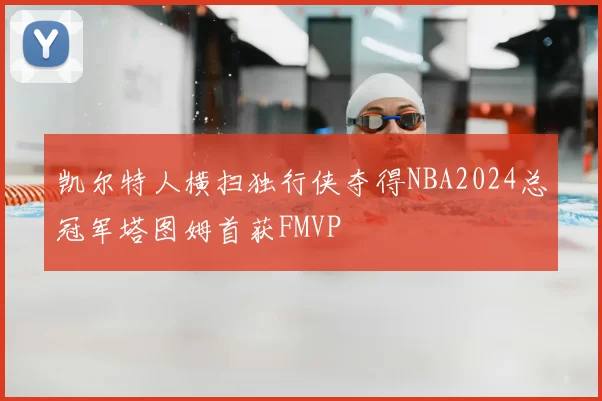 凯尔特人横扫独行侠夺得NBA2024总冠军塔图姆首获FMVP