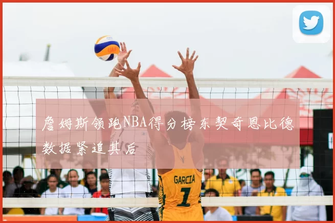詹姆斯领跑NBA得分榜东契奇恩比德数据紧追其后