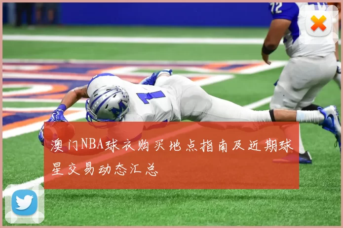 澳门NBA球衣购买地点指南及近期球星交易动态汇总