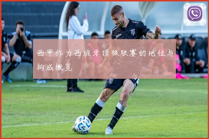 西甲作为西班牙顶级联赛的地位与构成概览