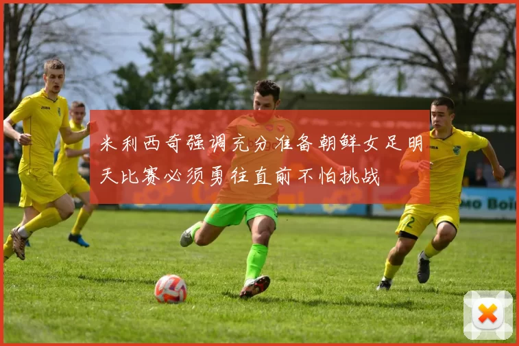 米利西奇强调充分准备朝鲜女足明天比赛必须勇往直前不怕挑战