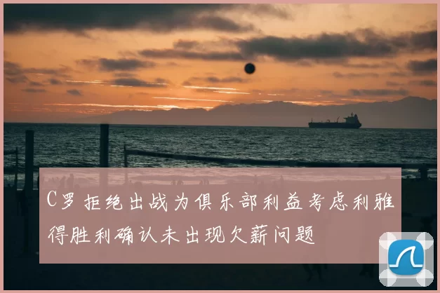 C罗拒绝出战为俱乐部利益考虑利雅得胜利确认未出现欠薪问题