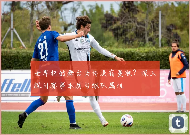 世界杯的舞台为何没有曼联？深入探讨赛事本质与球队属性