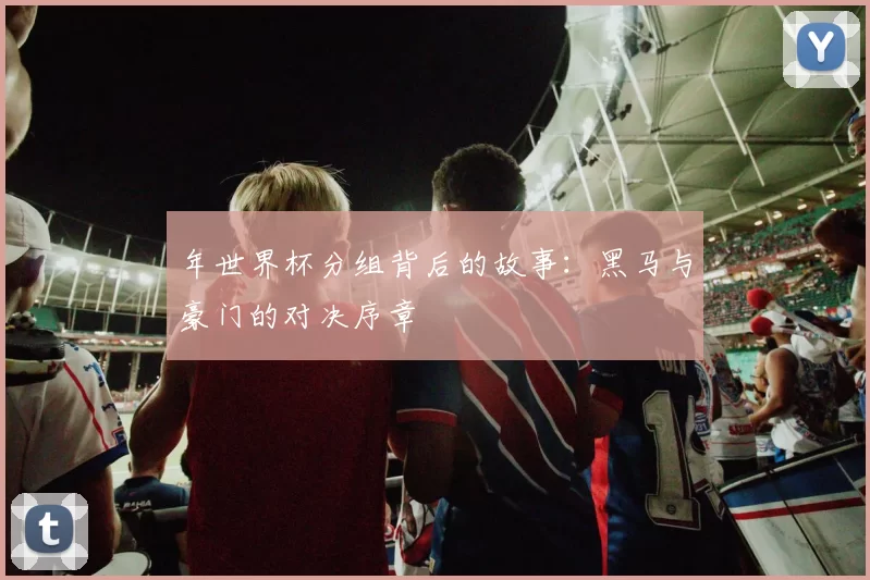 年世界杯分组背后的故事:黑马与豪门的对决序章
