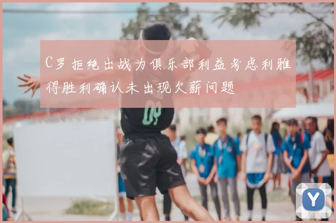 C罗拒绝出战为俱乐部利益考虑利雅得胜利确认未出现欠薪问题