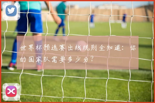 世界杯预选赛出线规则全知道:你的国家队需要多少分?