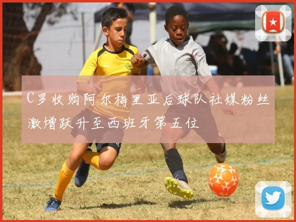 C罗收购阿尔梅里亚后球队社媒粉丝激增跃升至西班牙第五位