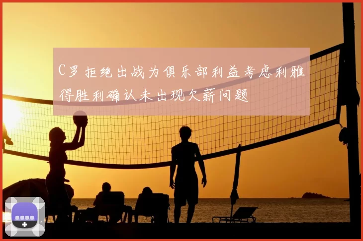 C罗拒绝出战为俱乐部利益考虑利雅得胜利确认未出现欠薪问题