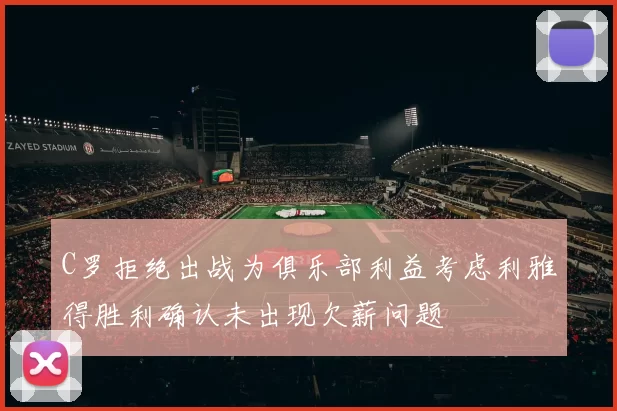 C罗拒绝出战为俱乐部利益考虑利雅得胜利确认未出现欠薪问题