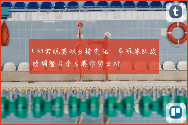 CBA常规赛积分榜变化:争冠球队战绩调整与季后赛形势分析
