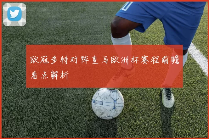 欧冠多特对阵皇马欧洲杯赛程前瞻看点解析