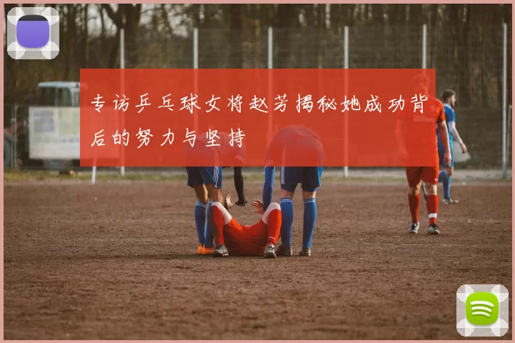 专访乒乓球女将赵芳揭秘她成功背后的努力与坚持