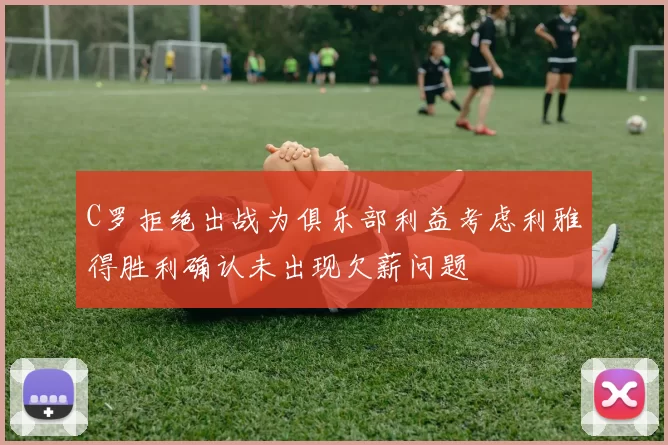 C罗拒绝出战为俱乐部利益考虑利雅得胜利确认未出现欠薪问题