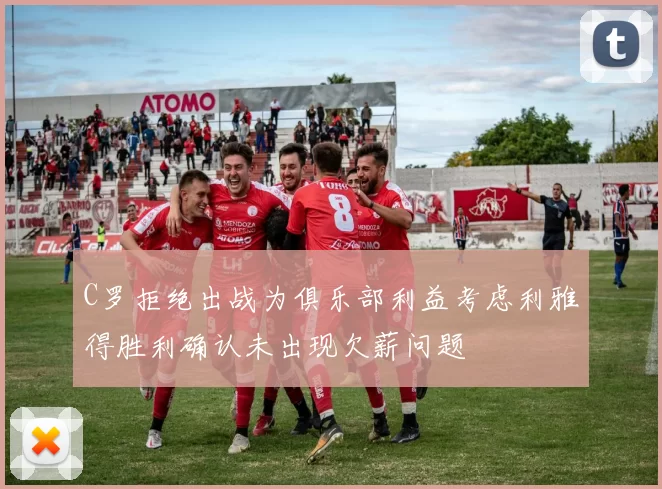 C罗拒绝出战为俱乐部利益考虑利雅得胜利确认未出现欠薪问题