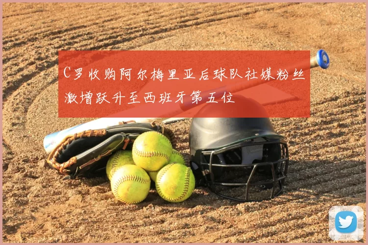 C罗收购阿尔梅里亚后球队社媒粉丝激增跃升至西班牙第五位