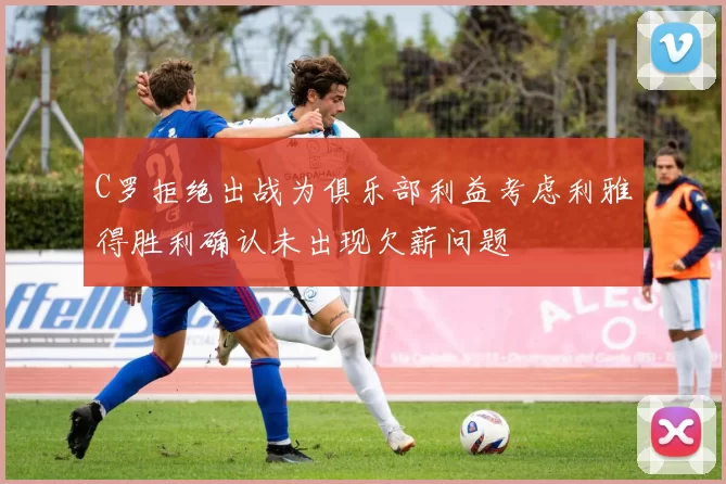 C罗拒绝出战为俱乐部利益考虑利雅得胜利确认未出现欠薪问题