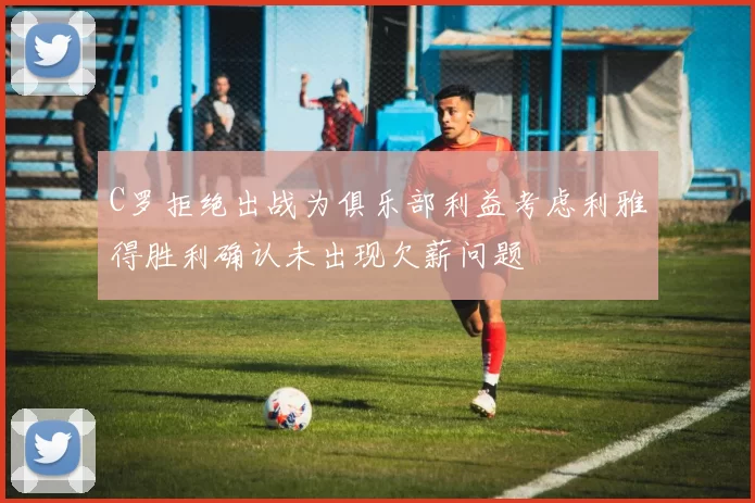 C罗拒绝出战为俱乐部利益考虑利雅得胜利确认未出现欠薪问题