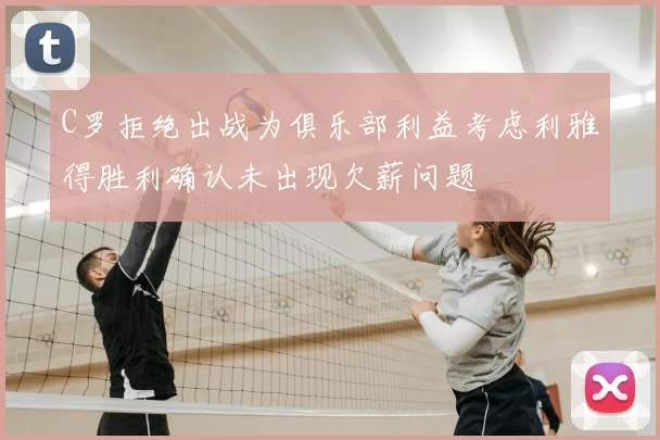 C罗拒绝出战为俱乐部利益考虑利雅得胜利确认未出现欠薪问题