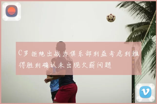 C罗拒绝出战为俱乐部利益考虑利雅得胜利确认未出现欠薪问题