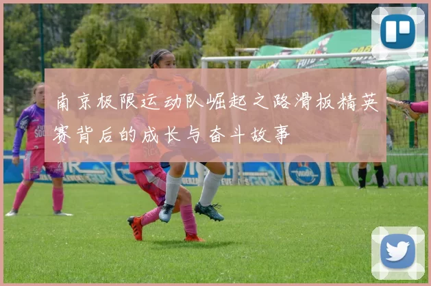 南京极限运动队崛起之路滑板精英赛背后的成长与奋斗故事