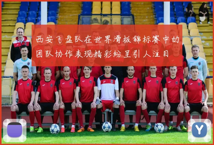 西安飞盘队在世界滑板锦标赛中的团队协作表现精彩纷呈引人注目