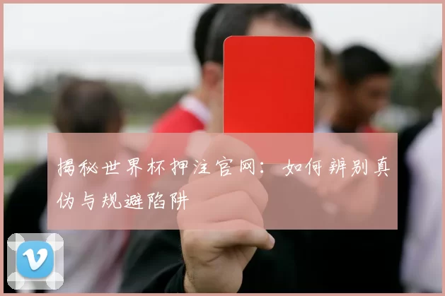 揭秘世界杯押注官网：如何辨别真伪与规避陷阱