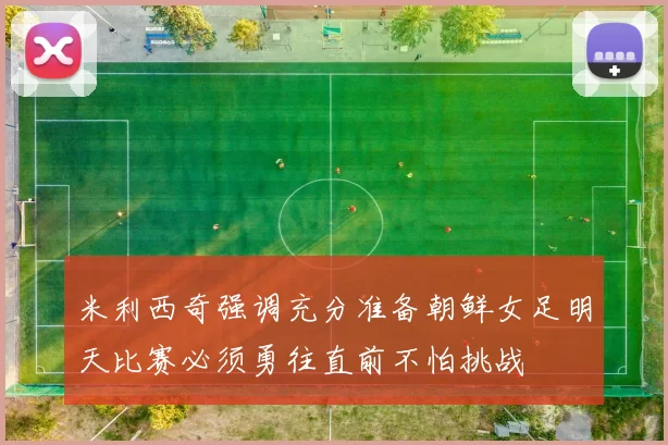 米利西奇强调充分准备朝鲜女足明天比赛必须勇往直前不怕挑战