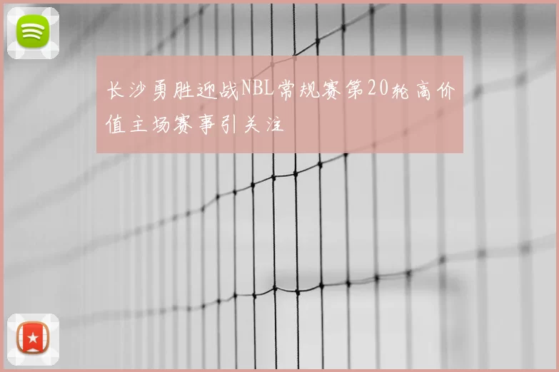 长沙勇胜迎战NBL常规赛第20轮高价值主场赛事引关注