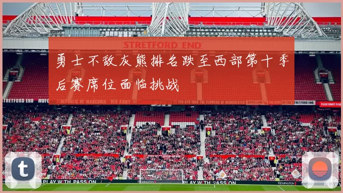 勇士不敌灰熊排名跌至西部第十季后赛席位面临挑战