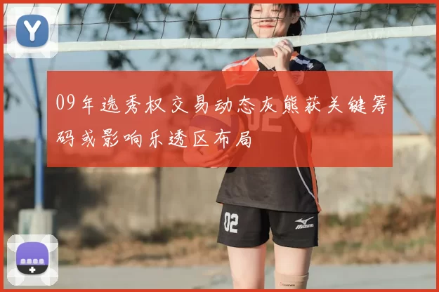 09年选秀权交易动态灰熊获关键筹码或影响乐透区布局