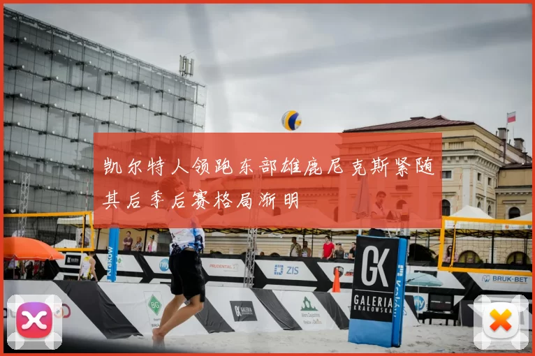 凯尔特人领跑东部雄鹿尼克斯紧随其后季后赛格局渐明