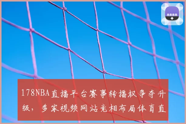 178NBA直播平台赛事转播权争夺升级，多家视频网站竞相布局体育直播市场