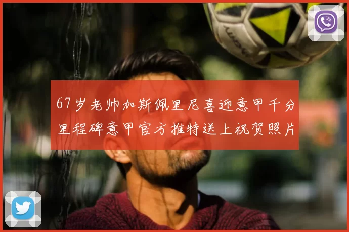 67岁老帅加斯佩里尼喜迎意甲千分里程碑意甲官方推特送上祝贺照片
