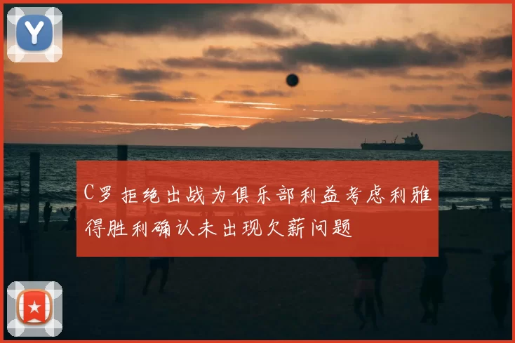 C罗拒绝出战为俱乐部利益考虑利雅得胜利确认未出现欠薪问题