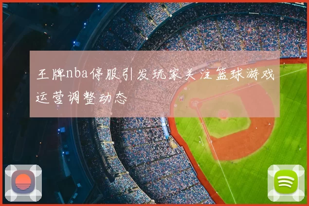 王牌nba停服引发玩家关注篮球游戏运营调整动态
