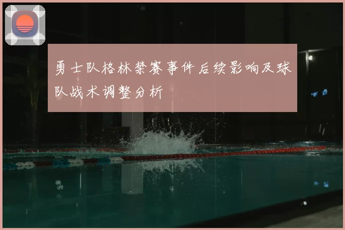 勇士队格林禁赛事件后续影响及球队战术调整分析