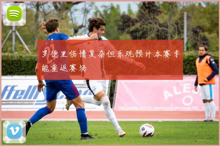 罗德里伤情复杂但乐观预计本赛季能重返赛场
