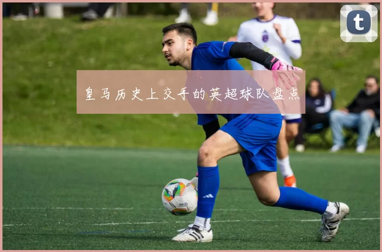 皇马历史上交手的英超球队盘点