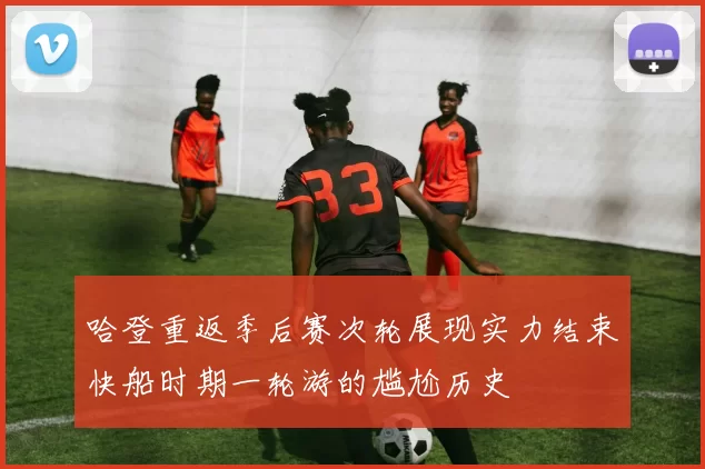 哈登重返季后赛次轮展现实力结束快船时期一轮游的尴尬历史