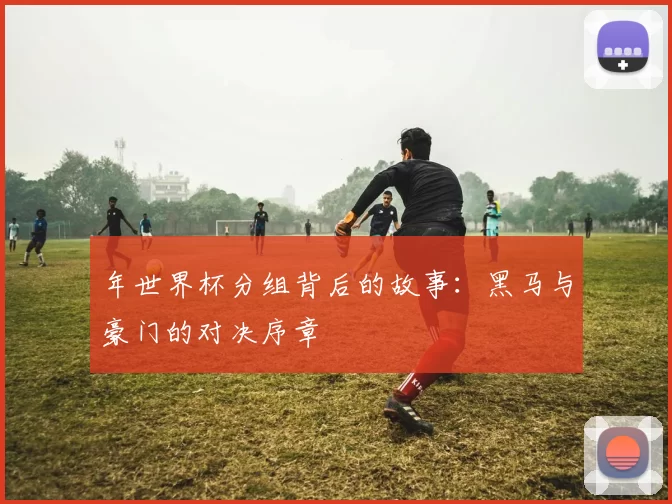 年世界杯分组背后的故事：黑马与豪门的对决序章