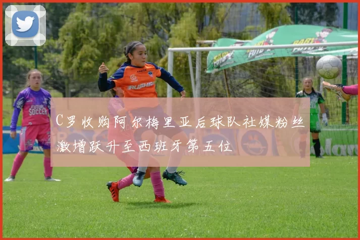 C罗收购阿尔梅里亚后球队社媒粉丝激增跃升至西班牙第五位