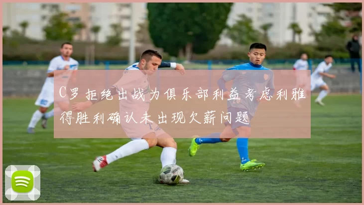C罗拒绝出战为俱乐部利益考虑利雅得胜利确认未出现欠薪问题