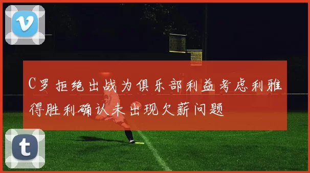 C罗拒绝出战为俱乐部利益考虑利雅得胜利确认未出现欠薪问题