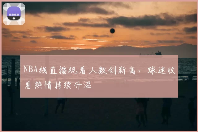 NBA线直播观看人数创新高，球迷收看热情持续升温
