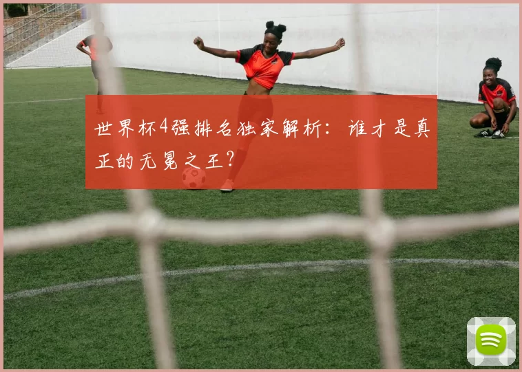 世界杯4强排名独家解析：谁才是真正的无冕之王？