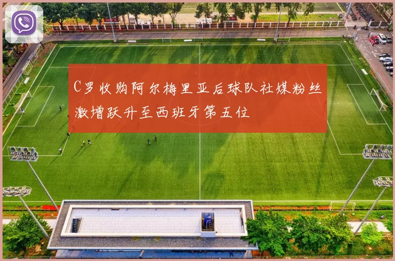 C罗收购阿尔梅里亚后球队社媒粉丝激增跃升至西班牙第五位