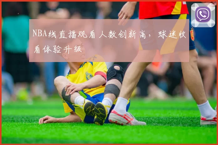 NBA线直播观看人数创新高，球迷收看体验升级