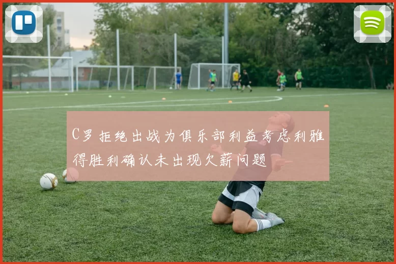 C罗拒绝出战为俱乐部利益考虑利雅得胜利确认未出现欠薪问题