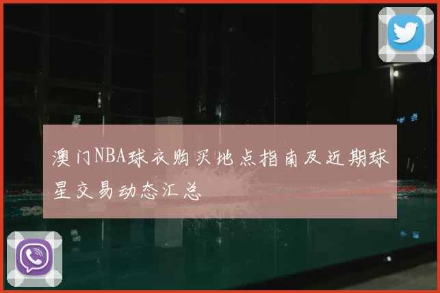 澳门NBA球衣购买地点指南及近期球星交易动态汇总